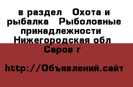  в раздел : Охота и рыбалка » Рыболовные принадлежности . Нижегородская обл.,Саров г.